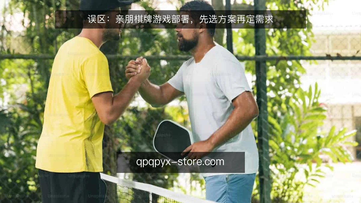 误区：亲朋棋牌游戏部署，先选方案再定需求