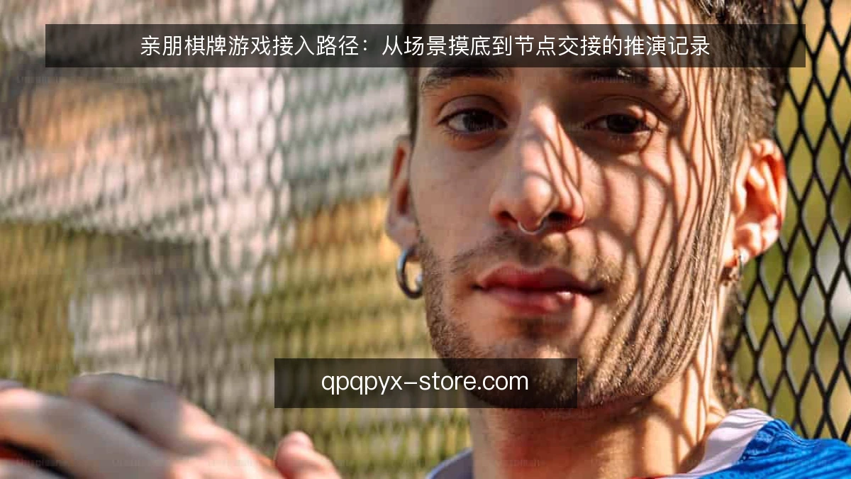 亲朋棋牌游戏接入路径：从场景摸底到节点交接的推演记录