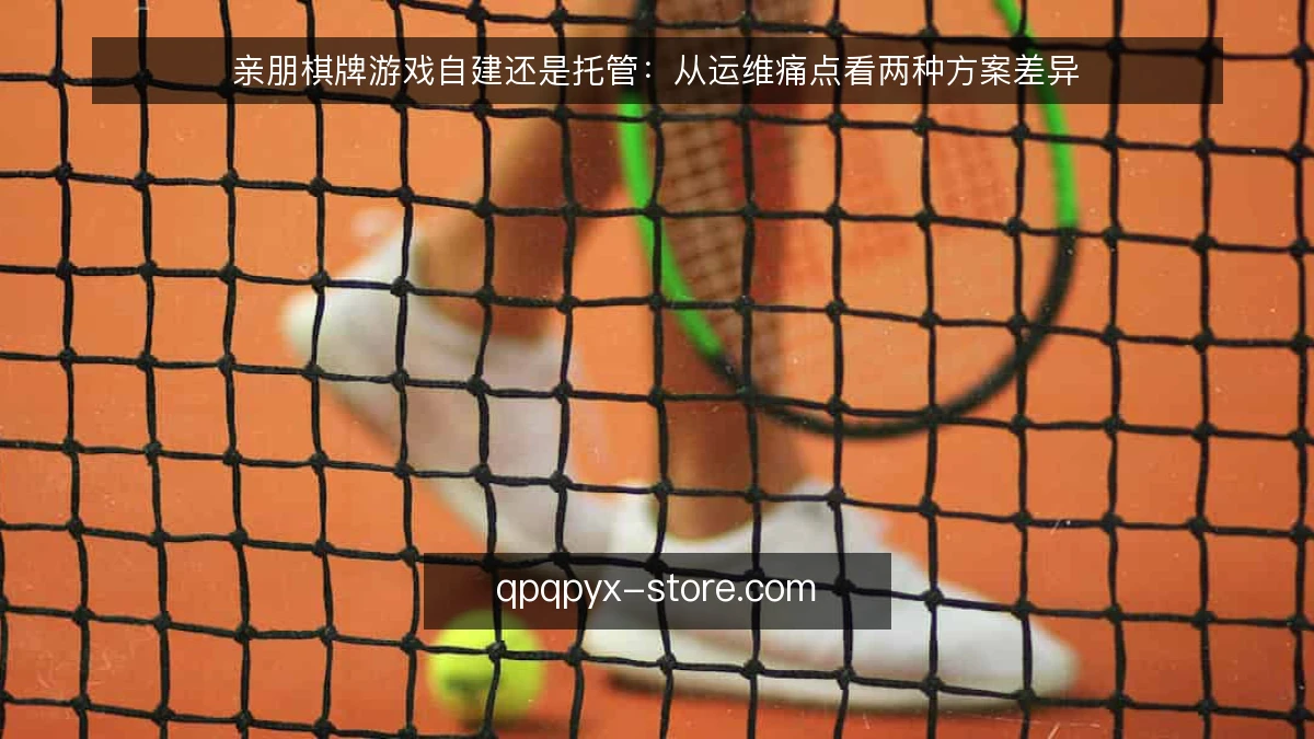 亲朋棋牌游戏自建还是托管：从运维痛点看两种方案差异