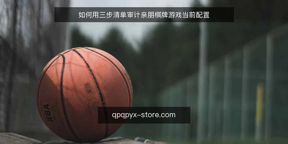 如何用三步清单审计亲朋棋牌游戏当前配置 — 为什么现在要做一次配置审计 配图