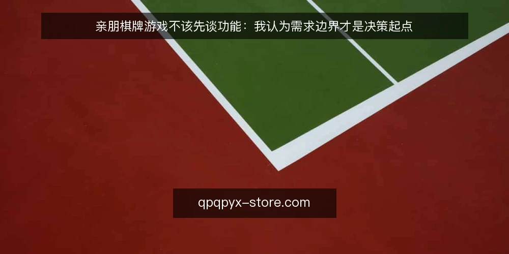 亲朋棋牌游戏不该先谈功能:我认为需求边界才是决策起点 — 场景开场:一个被功能清单带偏的讨论 配图
