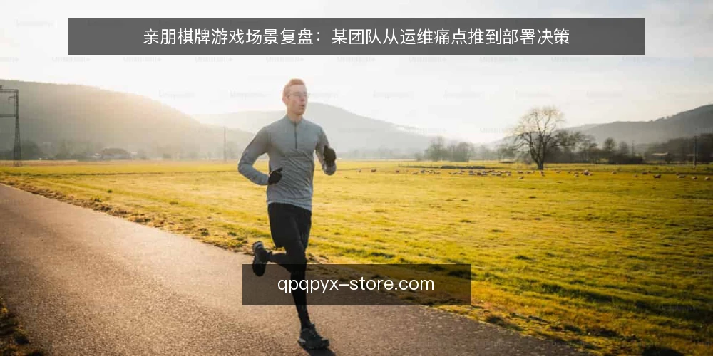 亲朋棋牌游戏场景复盘:某团队从运维痛点推到部署决策 — 场景起点:某团队的日常运维约束 配图