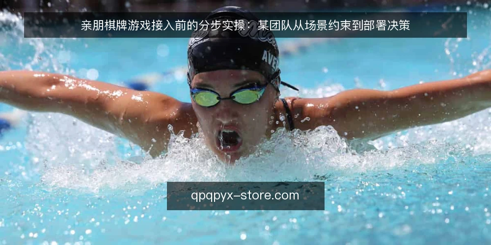 亲朋棋牌游戏接入前的分步实操:某团队从场景约束到部署决策 — 先做场景摸底与约束清单 配图